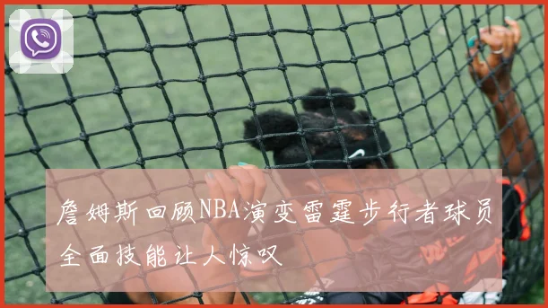 詹姆斯回顾NBA演变雷霆步行者球员全面技能让人惊叹