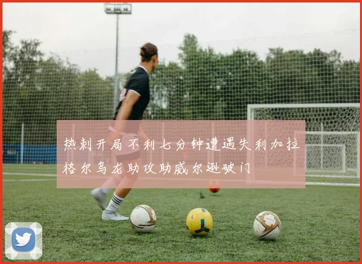 热刺开局不利七分钟遭遇失利加拉格尔乌龙助攻助威尔逊破门