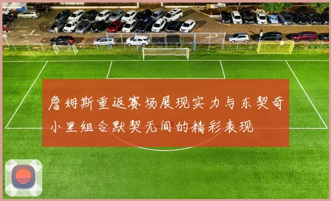 詹姆斯重返赛场展现实力与东契奇小里组合默契无间的精彩表现
