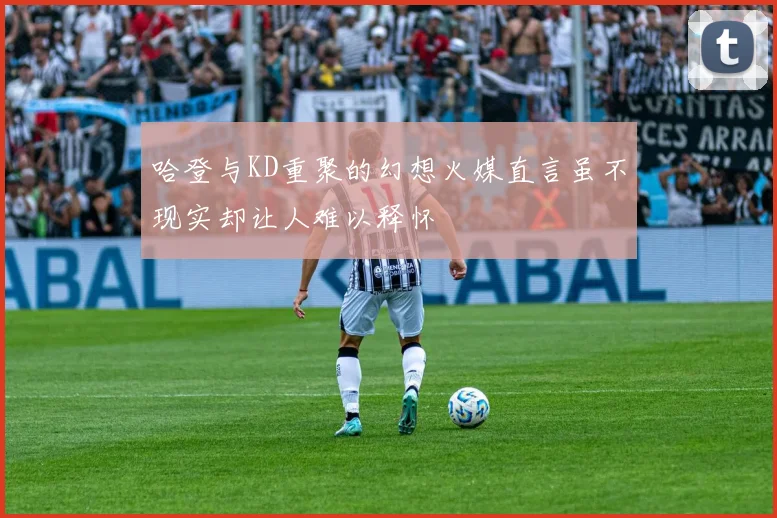 哈登与KD重聚的幻想火媒直言虽不现实却让人难以释怀