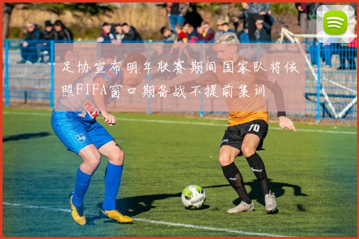足协宣布明年联赛期间国家队将依照FIFA窗口期备战不提前集训