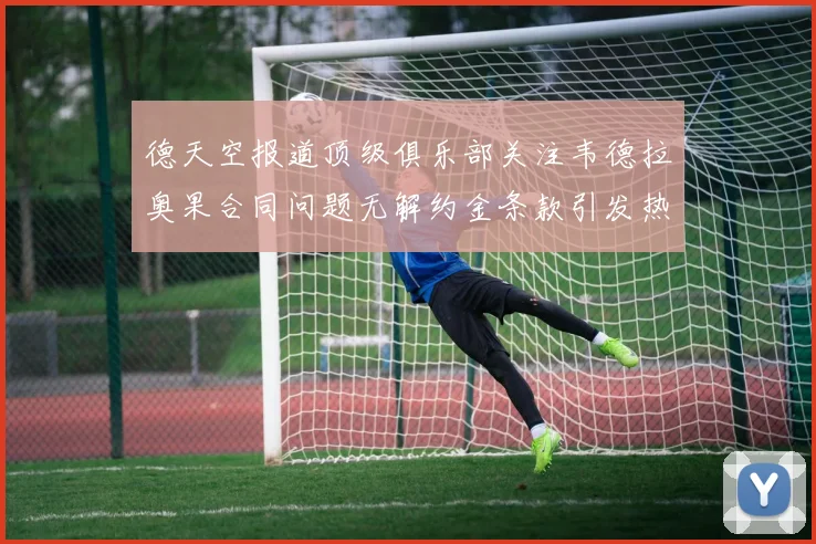德天空报道顶级俱乐部关注韦德拉奥果合同问题无解约金条款引发热议