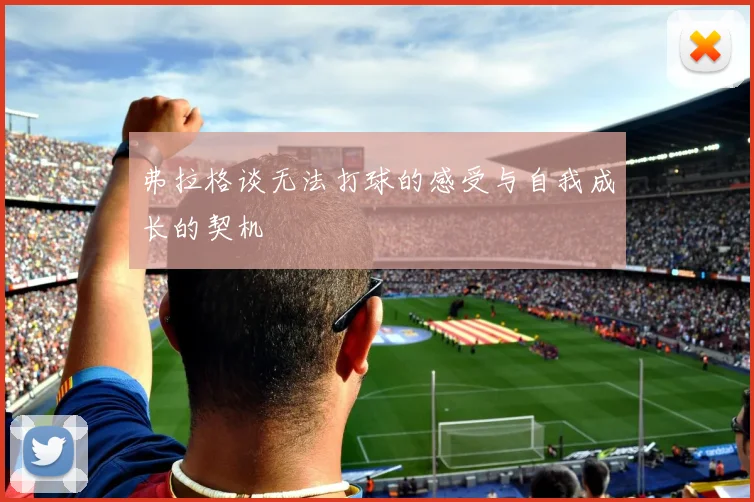 弗拉格谈无法打球的感受与自我成长的契机