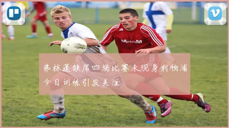 弗林蓬缺席四场比赛未现身利物浦今日训练引发关注