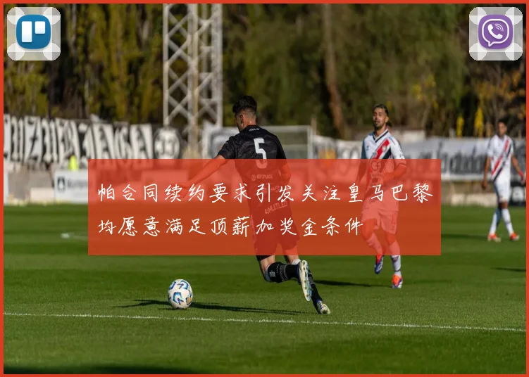帕合同续约要求引发关注皇马巴黎均愿意满足顶薪加奖金条件