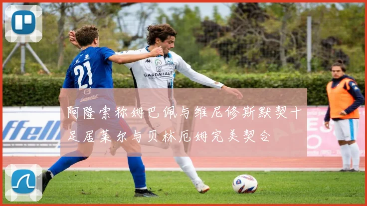 阿隆索称姆巴佩与维尼修斯默契十足居莱尔与贝林厄姆完美契合