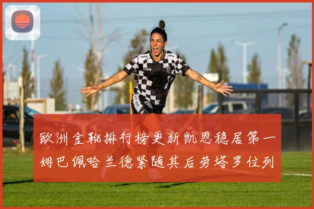 欧洲金靴排行榜更新凯恩稳居第一姆巴佩哈兰德紧随其后劳塔罗位列第十