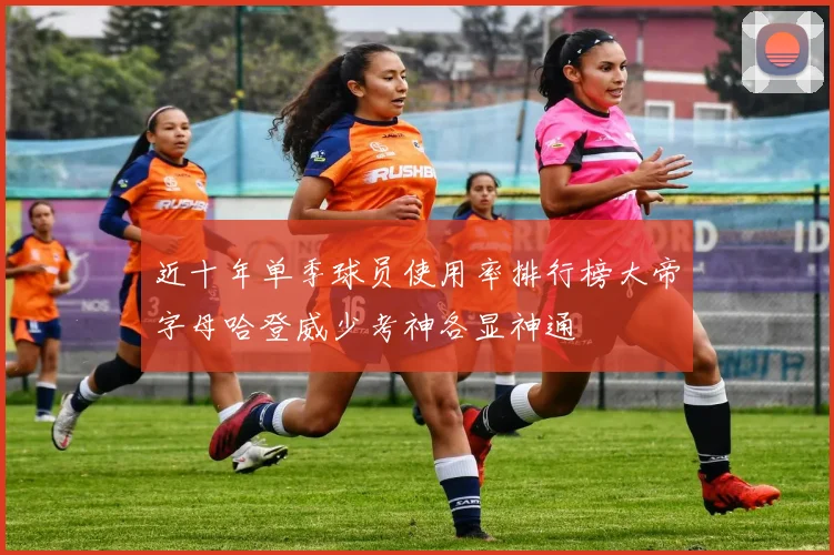 近十年单季球员使用率排行榜大帝字母哈登威少考神各显神通