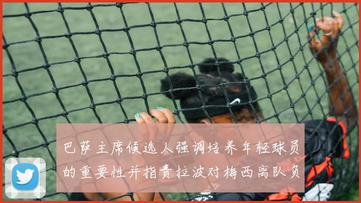 巴萨主席候选人强调培养年轻球员的重要性并指责拉波对梅西离队负责