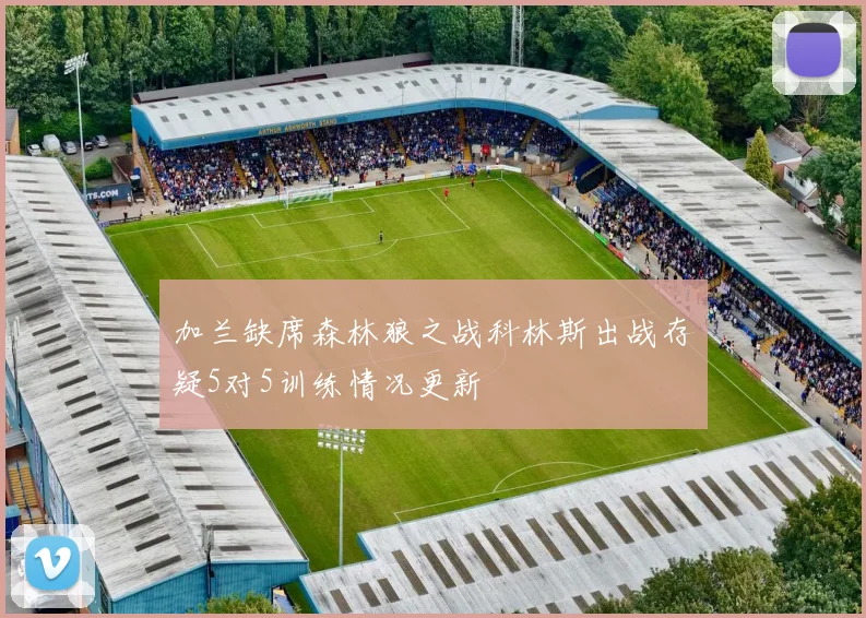 加兰缺席森林狼之战科林斯出战存疑5对5训练情况更新