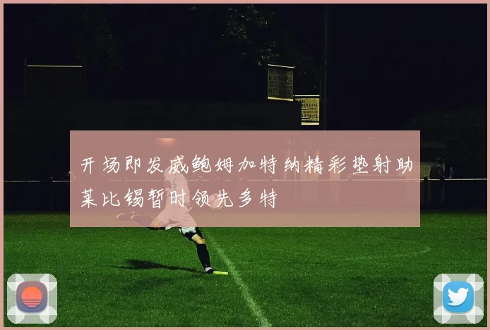 开场即发威鲍姆加特纳精彩垫射助莱比锡暂时领先多特