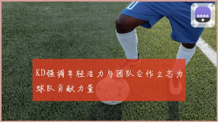 KD强调年轻活力与团队合作立志为球队贡献力量