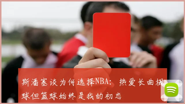 斯潘塞谈为何选择NBA：热爱长曲棍球但篮球始终是我的初恋