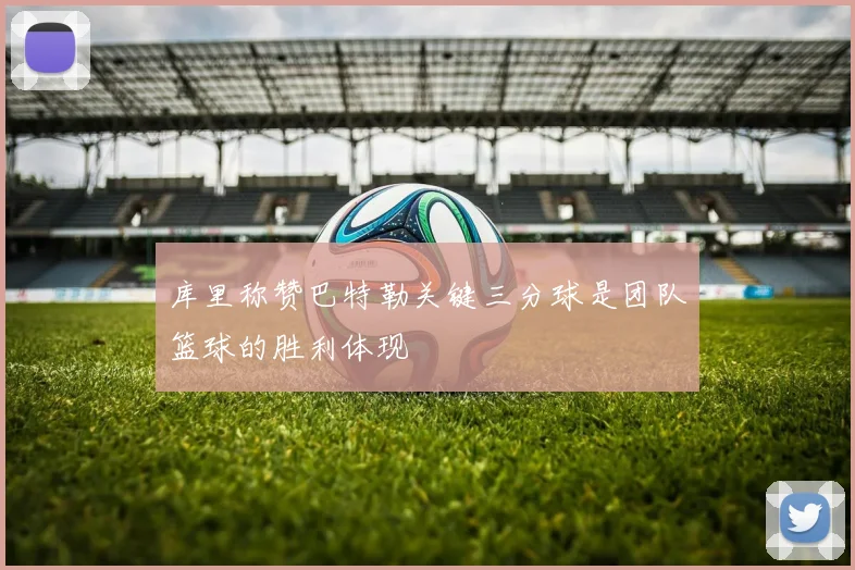库里称赞巴特勒关键三分球是团队篮球的胜利体现