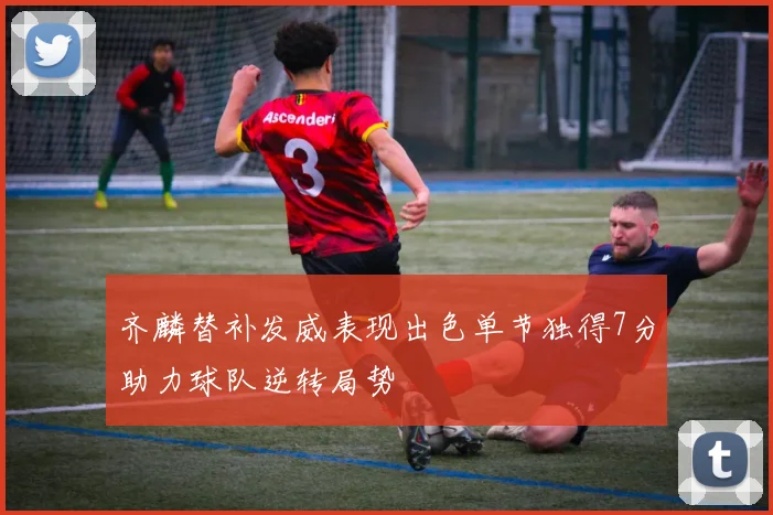 齐麟替补发威表现出色单节独得7分助力球队逆转局势