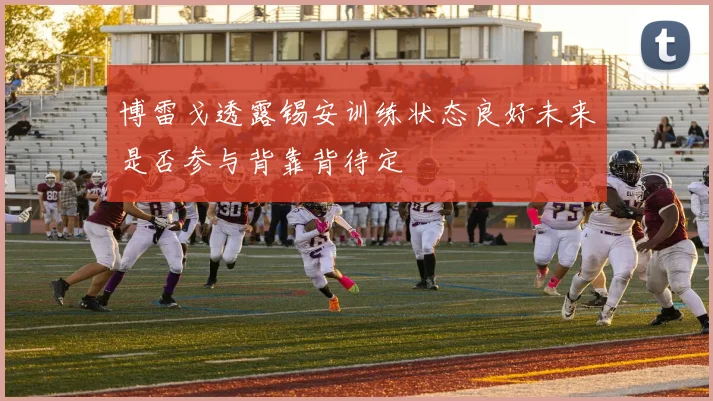 博雷戈透露锡安训练状态良好未来是否参与背靠背待定