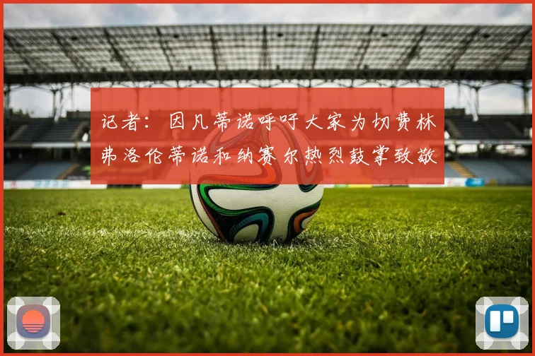 记者：因凡蒂诺呼吁大家为切费林弗洛伦蒂诺和纳赛尔热烈鼓掌致敬