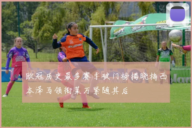 欧冠历史最多赛季破门榜揭晓梅西本泽马领衔莱万紧随其后