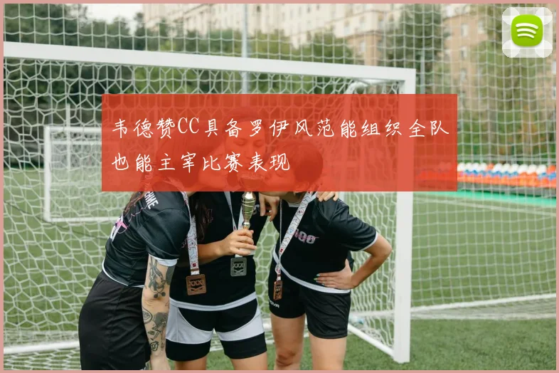 韦德赞CC具备罗伊风范能组织全队也能主宰比赛表现