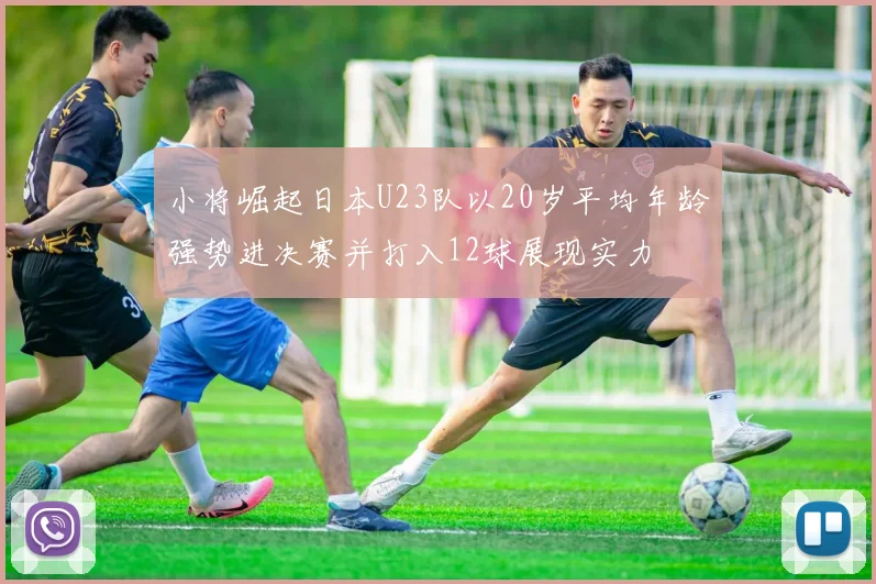 小将崛起日本U23队以20岁平均年龄强势进决赛并打入12球展现实力
