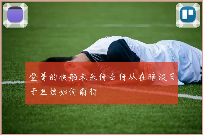 登哥的快船未来何去何从在暗淡日子里该如何前行