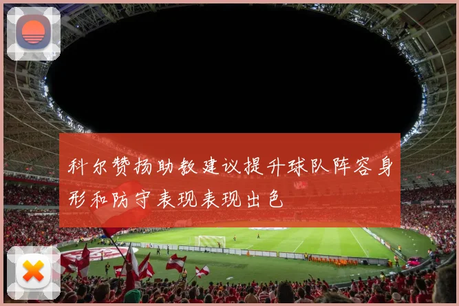 科尔赞扬助教建议提升球队阵容身形和防守表现表现出色