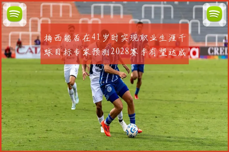 梅西能否在41岁时实现职业生涯千球目标专家预测2028赛季有望达成