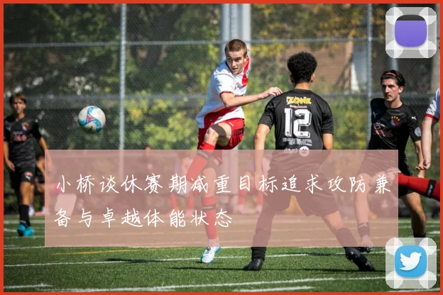 小桥谈休赛期减重目标追求攻防兼备与卓越体能状态