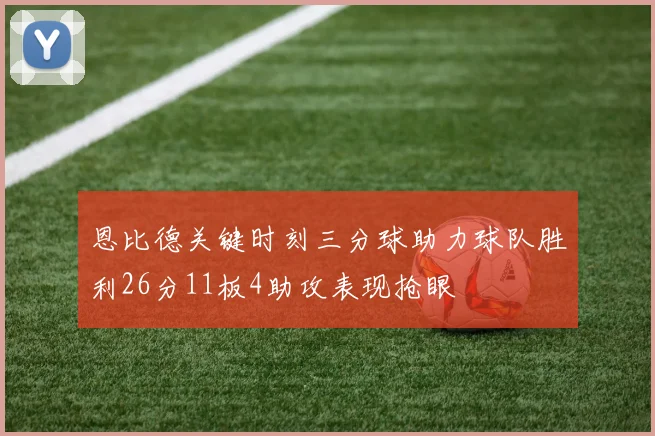 恩比德关键时刻三分球助力球队胜利26分11板4助攻表现抢眼
