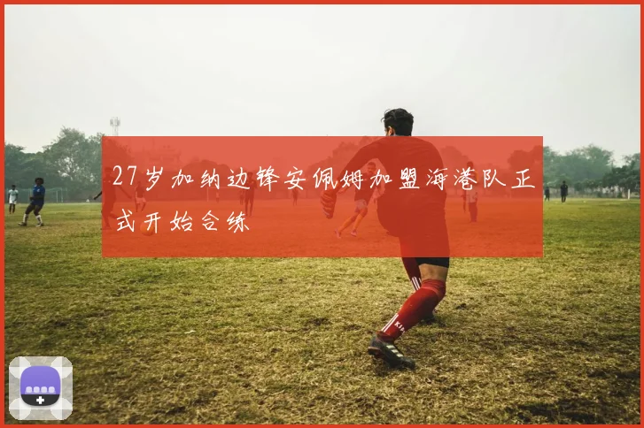 27岁加纳边锋安佩姆加盟海港队正式开始合练