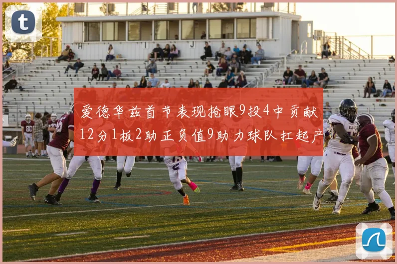 爱德华兹首节表现抢眼9投4中贡献12分1板2助正负值9助力球队扛起产量