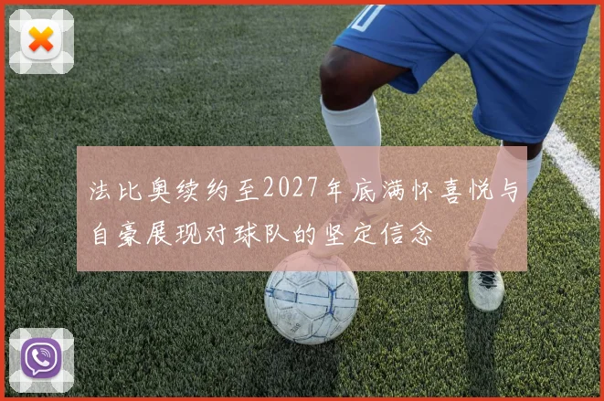 法比奥续约至2027年底满怀喜悦与自豪展现对球队的坚定信念
