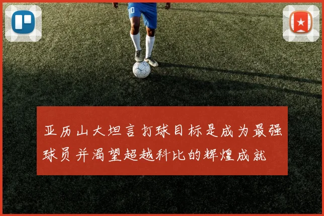 亚历山大坦言打球目标是成为最强球员并渴望超越科比的辉煌成就