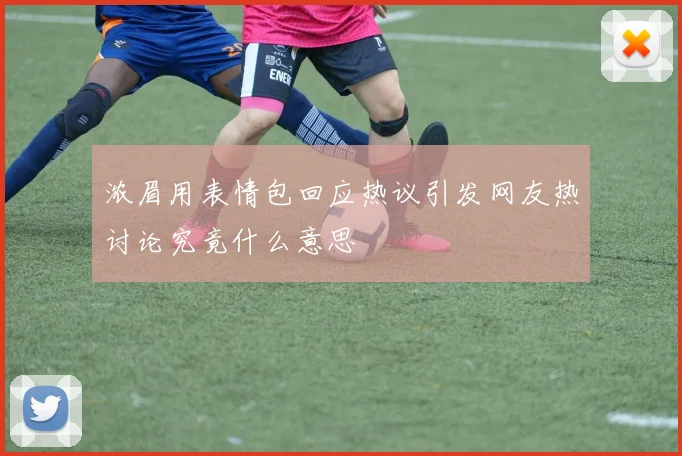 浓眉用表情包回应热议引发网友热讨论究竟什么意思