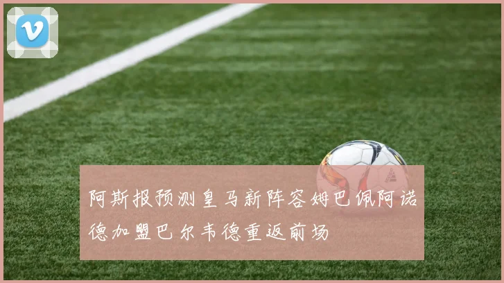阿斯报预测皇马新阵容姆巴佩阿诺德加盟巴尔韦德重返前场