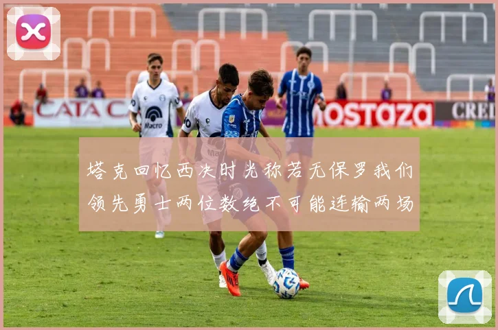 塔克回忆西决时光称若无保罗我们领先勇士两位数绝不可能连输两场