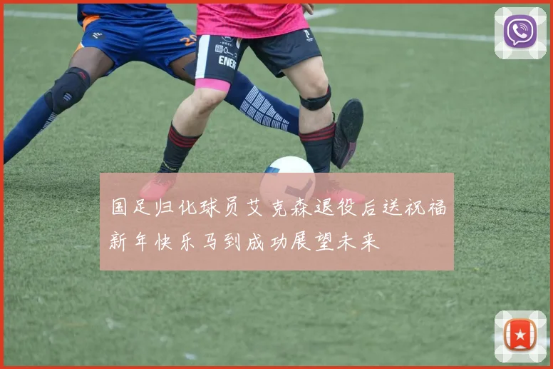 国足归化球员艾克森退役后送祝福新年快乐马到成功展望未来