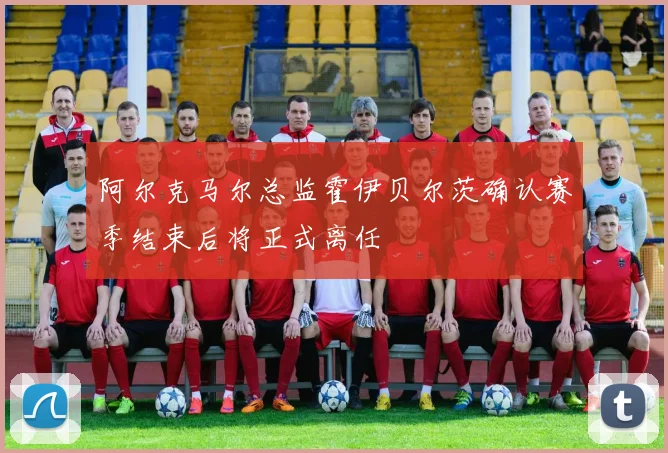 阿尔克马尔总监霍伊贝尔茨确认赛季结束后将正式离任