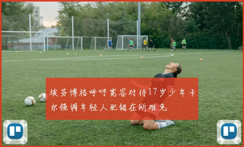 埃芬博格呼吁宽容对待17岁少年卡尔强调年轻人犯错在所难免