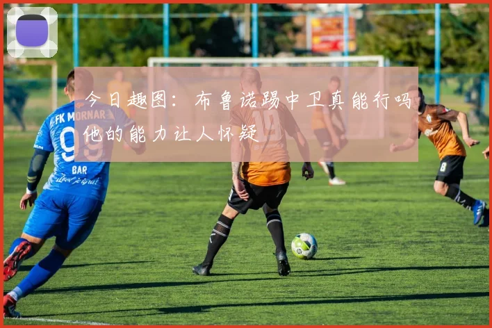 今日趣图：布鲁诺踢中卫真能行吗他的能力让人怀疑