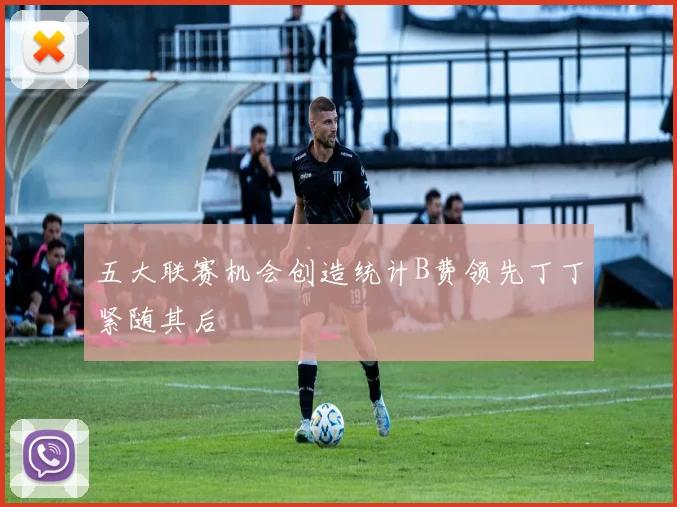 五大联赛机会创造统计B费领先丁丁紧随其后